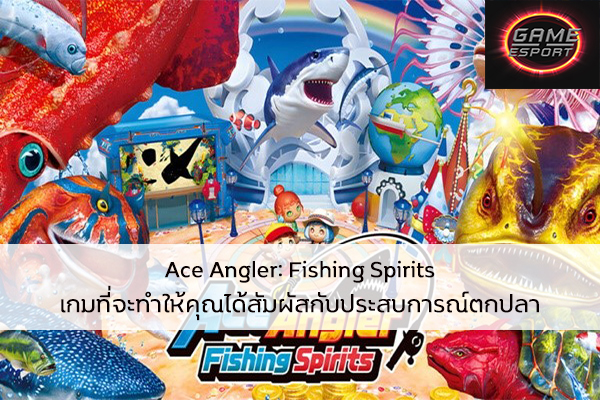 Ace Angler: Fishing Spirits เกมที่จะทำให้คุณได้สัมผัสกับประสบการณ์ตกปลาอย่างสมจริง Esport แข่งDota2 แข่งPubg แข่งROV ReviewGame AceAnglerFishingSpirits